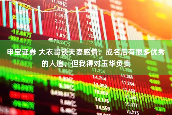 申宝证券 大衣哥谈夫妻感情：成名后有很多优秀的人追，但我得对玉华负责
