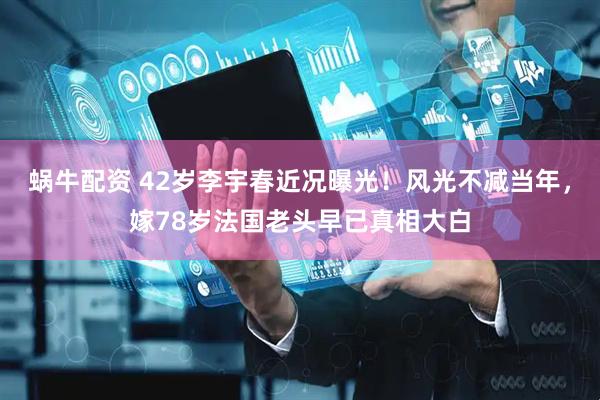 蜗牛配资 42岁李宇春近况曝光！风光不减当年，嫁78岁法国老头早已真相大白