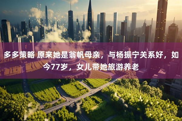 多多策略 原来她是翁帆母亲，与杨振宁关系好，如今77岁，女儿带她旅游养老