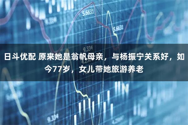 日斗优配 原来她是翁帆母亲，与杨振宁关系好，如今77岁，女儿带她旅游养老