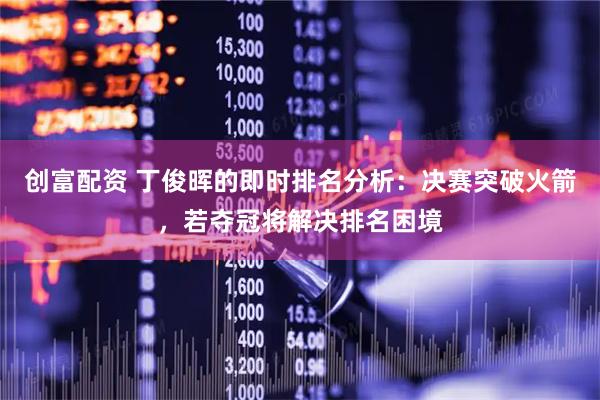 创富配资 丁俊晖的即时排名分析：决赛突破火箭，若夺冠将解决排名困境