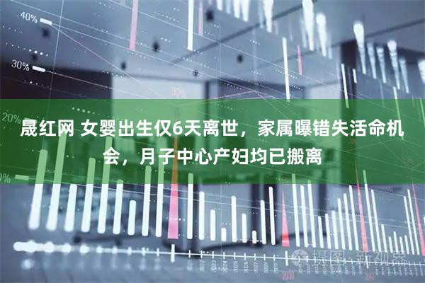 晟红网 女婴出生仅6天离世，家属曝错失活命机会，月子中心产妇均已搬离