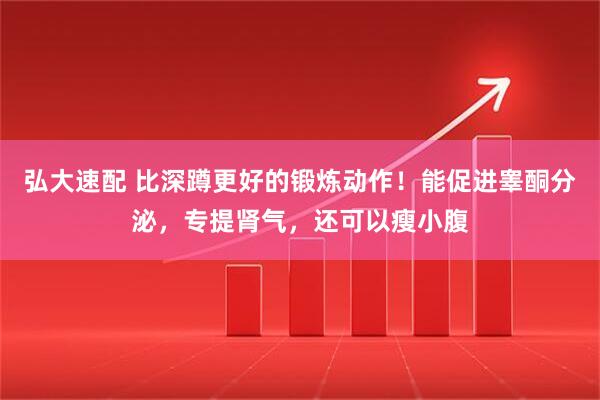弘大速配 比深蹲更好的锻炼动作！能促进睾酮分泌，专提肾气，还可以瘦小腹