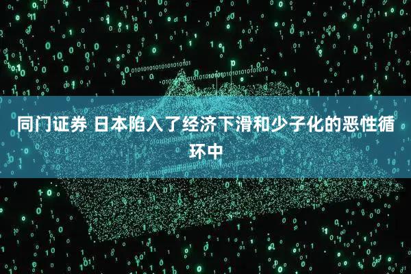 同门证券 日本陷入了经济下滑和少子化的恶性循环中