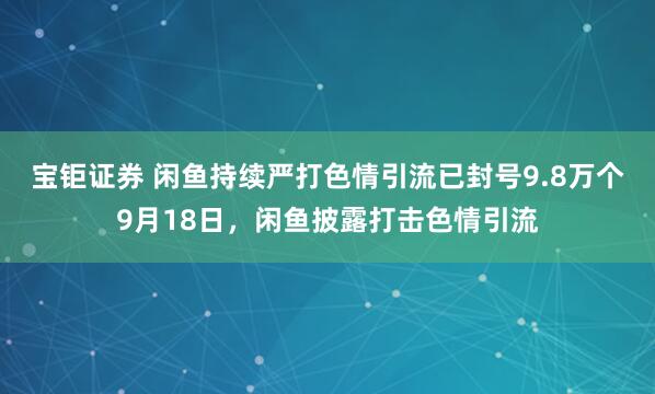 宝钜证券 闲鱼持续严打色情引流已封号9.8万个9月18日，闲鱼披露打击色情引流
