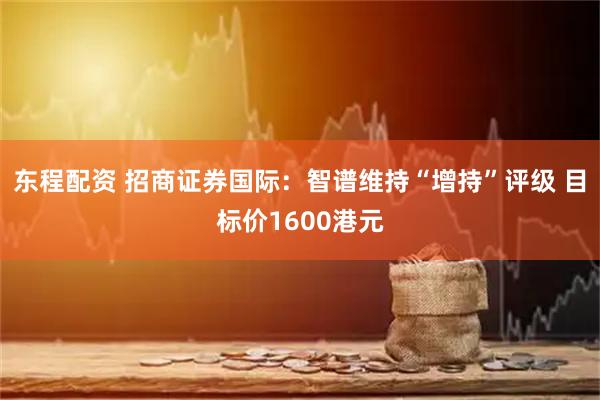 东程配资 招商证券国际：智谱维持“增持”评级 目标价1600港元