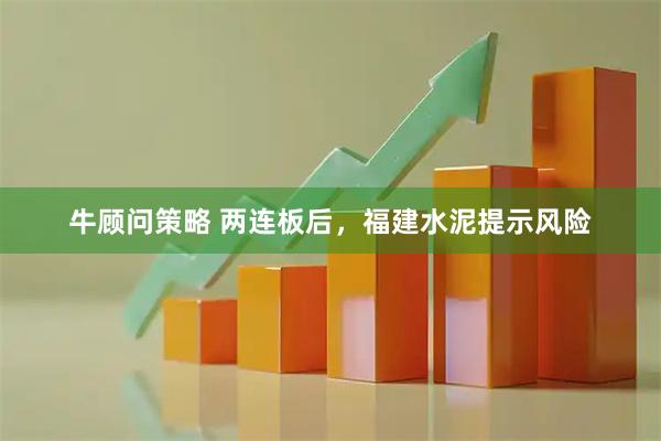 牛顾问策略 两连板后，福建水泥提示风险