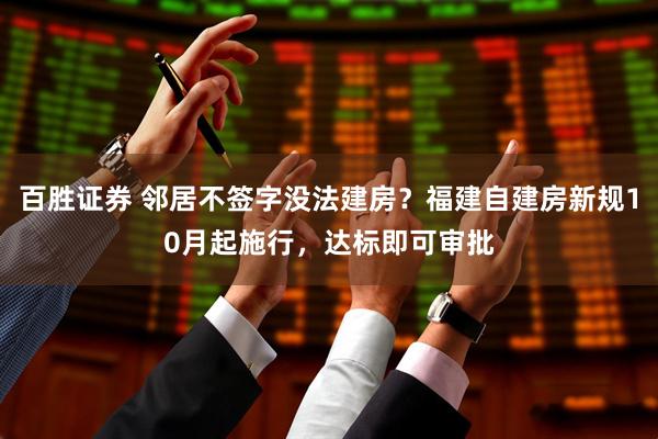 百胜证券 邻居不签字没法建房？福建自建房新规10月起施行，达标即可审批