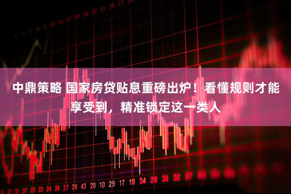 中鼎策略 国家房贷贴息重磅出炉！看懂规则才能享受到，精准锁定这一类人