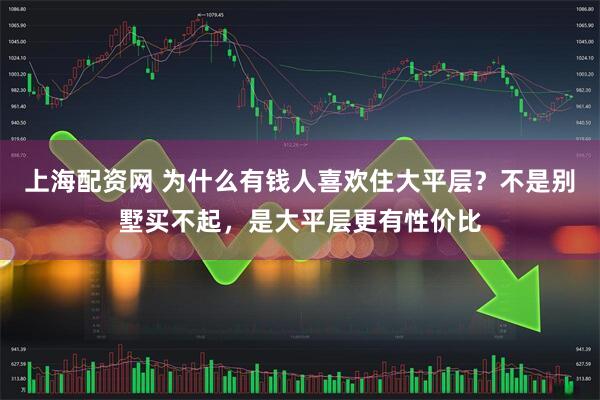 上海配资网 为什么有钱人喜欢住大平层？不是别墅买不起，是大平层更有性价比