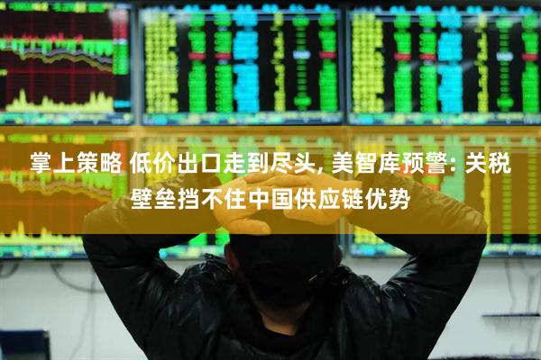 掌上策略 低价出口走到尽头, 美智库预警: 关税壁垒挡不住中国供应链优势