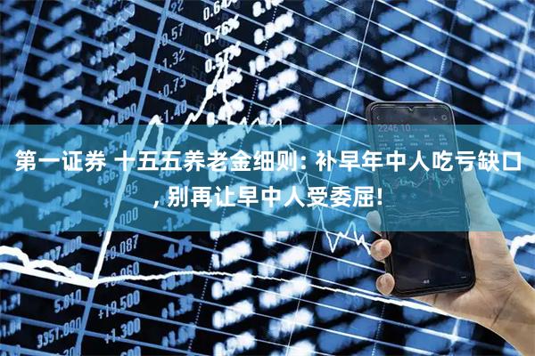 第一证券 十五五养老金细则: 补早年中人吃亏缺口, 别再让早中人受委屈!