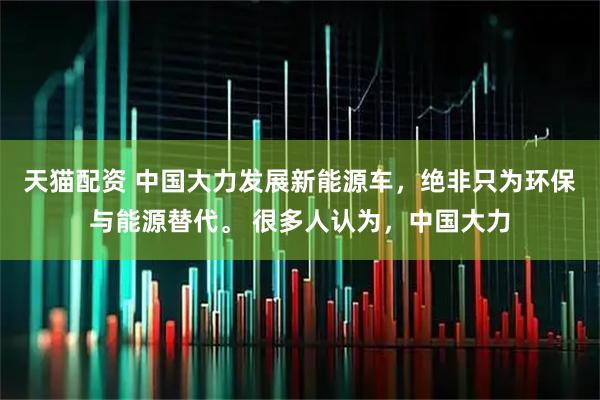 天猫配资 中国大力发展新能源车，绝非只为环保与能源替代。 很多人认为，中国大力