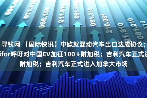 寻钱网 【国际快讯】中欧就混动汽车出口达成协议；加拿大工会Unifor呼吁对中国EV加征100%附加税；吉利汽车正式进入加拿大市场