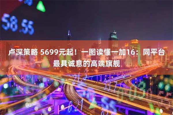卢深策略 5699元起！一图读懂一加16：同平台最具诚意的高端旗舰