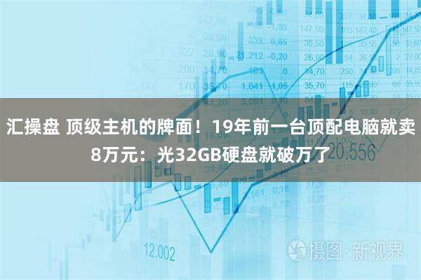 汇操盘 顶级主机的牌面！19年前一台顶配电脑就卖8万元：光32GB硬盘就破万了
