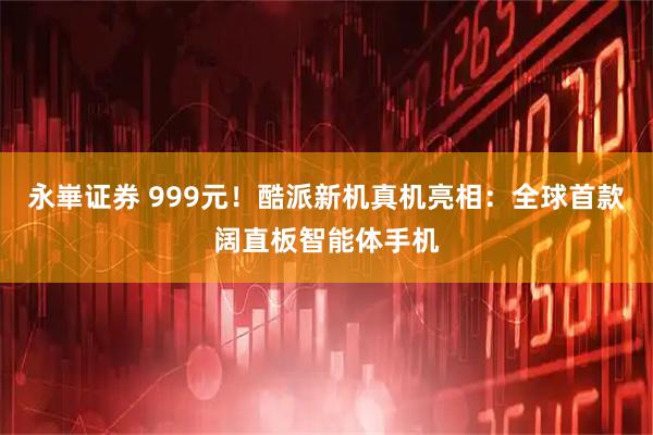 永崋证券 999元！酷派新机真机亮相：全球首款阔直板智能体手机