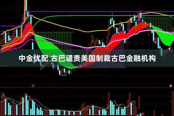 中金优配 古巴谴责美国制裁古巴金融机构