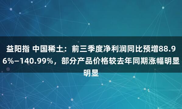 益阳指 中国稀土：前三季度净利润同比预增88.96%—140.99%，部分产品价格较去年同期涨幅明显