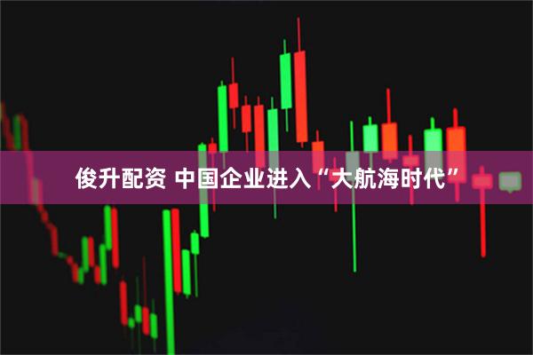 俊升配资 中国企业进入“大航海时代”
