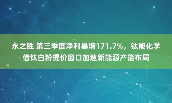永之胜 第三季度净利暴增171.7%，钛能化学借钛白粉提价窗口加速新能源产能布局