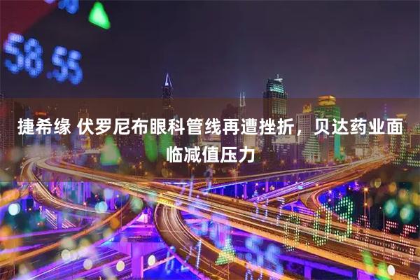 捷希缘 伏罗尼布眼科管线再遭挫折，贝达药业面临减值压力