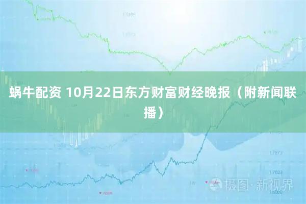 蜗牛配资 10月22日东方财富财经晚报（附新闻联播）