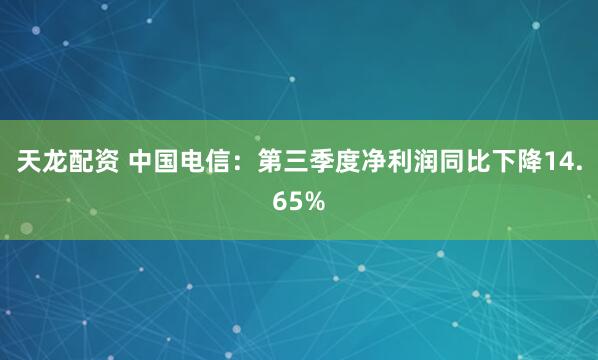 天龙配资 中国电信：第三季度净利润同比下降14.65%