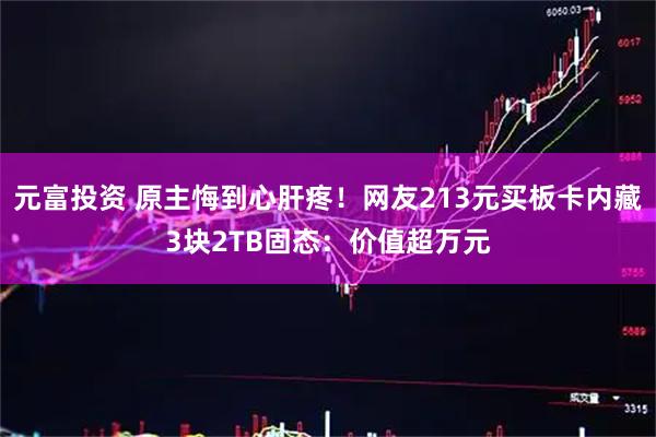 元富投资 原主悔到心肝疼！网友213元买板卡内藏3块2TB固态：价值超万元