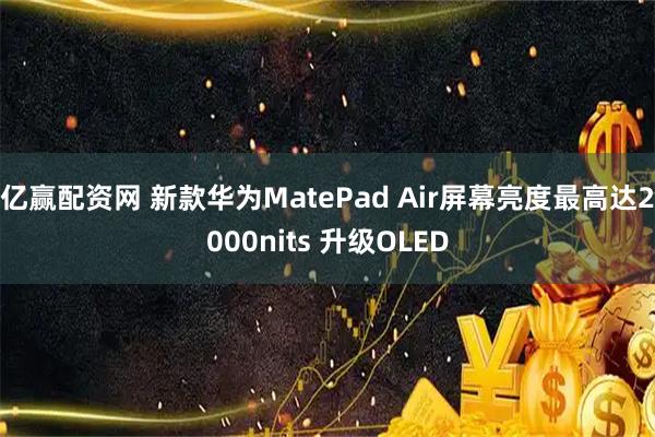 亿赢配资网 新款华为MatePad Air屏幕亮度最高达2000nits 升级OLED