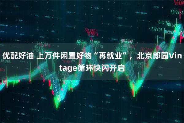 优配好油 上万件闲置好物“再就业”，北京郎园Vintage循环快闪开启