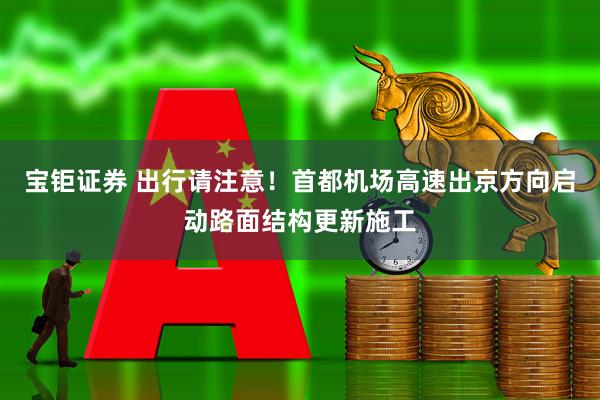 宝钜证券 出行请注意！首都机场高速出京方向启动路面结构更新施工