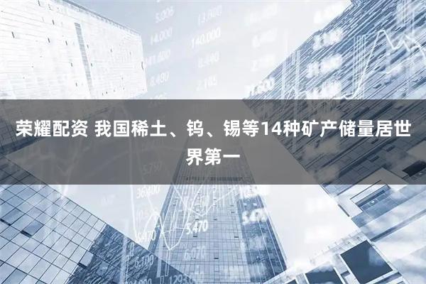 荣耀配资 我国稀土、钨、锡等14种矿产储量居世界第一