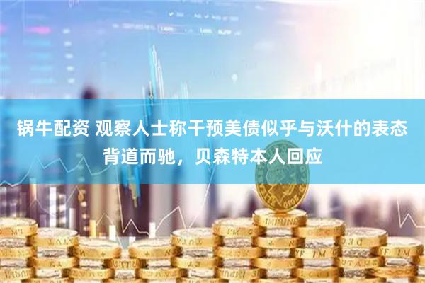 锅牛配资 观察人士称干预美债似乎与沃什的表态背道而驰，贝森特本人回应