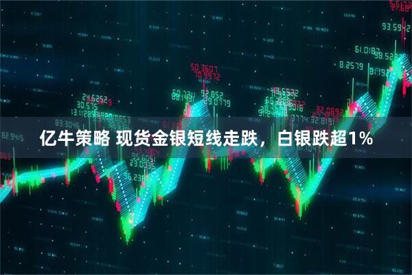 亿牛策略 现货金银短线走跌，白银跌超1%