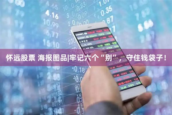 怀远股票 海报图品|牢记六个“别”，守住钱袋子！