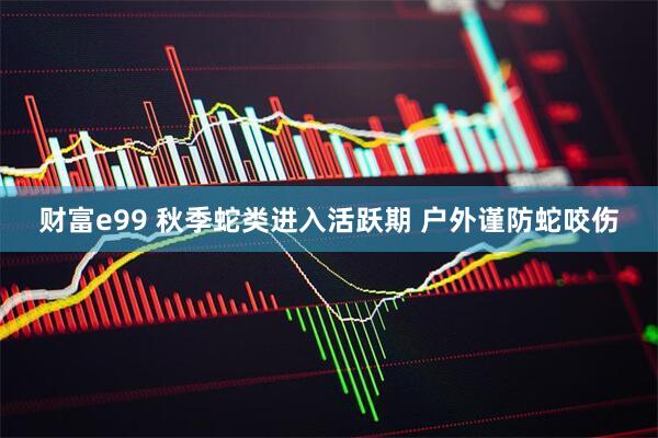 财富e99 秋季蛇类进入活跃期 户外谨防蛇咬伤