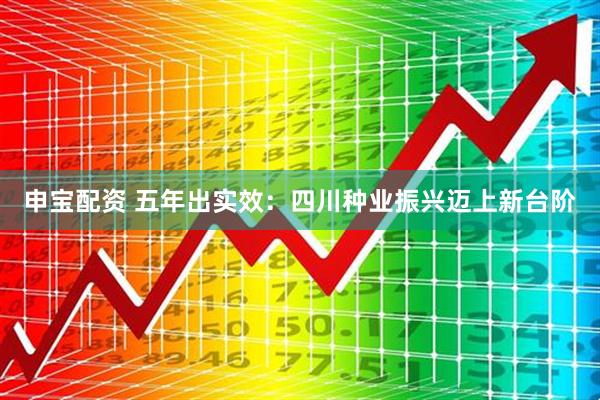 申宝配资 五年出实效：四川种业振兴迈上新台阶