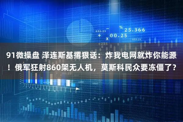 91微操盘 泽连斯基撂狠话：炸我电网就炸你能源！俄军狂射860架无人机，莫斯科民众要冻僵了？