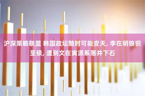 沪深策略联盟 韩国政坛随时可能变天, 李在明狼狈至极, 遭到文在寅派系落井下石
