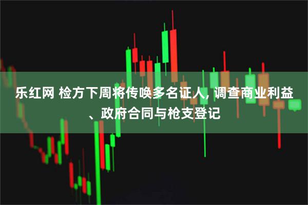 乐红网 检方下周将传唤多名证人, 调查商业利益、政府合同与枪支登记